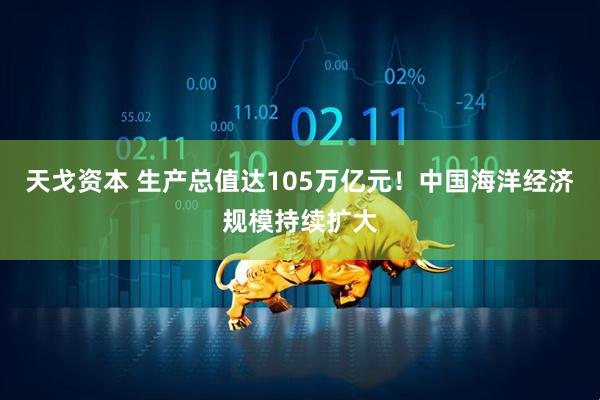 天戈资本 生产总值达105万亿元！中国海洋经济规模持续扩大