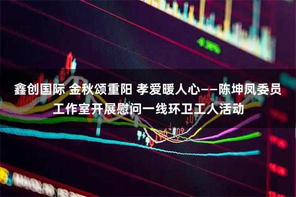 鑫创国际 金秋颂重阳 孝爱暖人心——陈坤凤委员工作室开展慰问一线环卫工人活动