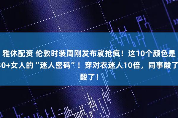 雅休配资 伦敦时装周刚发布就抢疯！这10个颜色是30+女人的“迷人密码”！穿对衣迷人10倍，同事酸了！