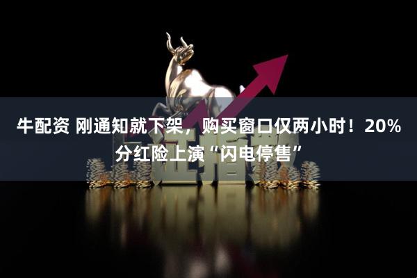 牛配资 刚通知就下架，购买窗口仅两小时！20%分红险上演“闪电停售”