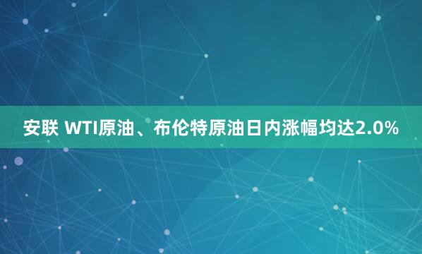 安联 WTI原油、布伦特原油日内涨幅均达2.0%